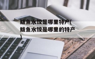 鲅鱼水饺是哪里特产(鲅鱼水饺是哪里的特产)