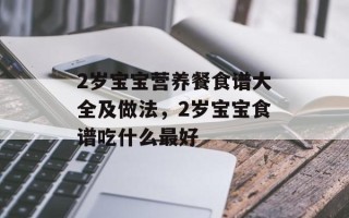 2岁宝宝营养餐食谱大全及做法，2岁宝宝食谱吃什么最好