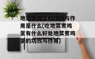地菜煮鸡蛋的功效与作用是什么(吃地菜煮鸡蛋有什么好处地菜煮鸡蛋的功效与作用)