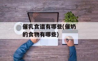 催乳食谱有哪些(催奶的食物有哪些)