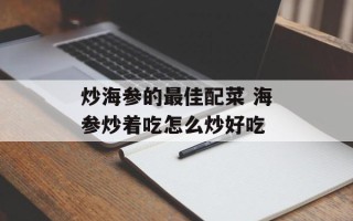 炒海参的最佳配菜 海参炒着吃怎么炒好吃