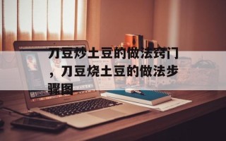 刀豆炒土豆的做法窍门，刀豆烧土豆的做法步骤图