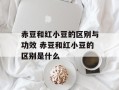 赤豆和红小豆的区别与功效 赤豆和红小豆的区别是什么