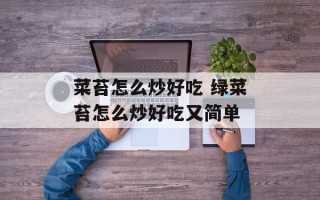 菜苔怎么炒好吃 绿菜苔怎么炒好吃又简单