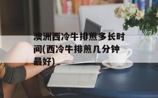 澳洲西冷牛排煎多长时间(西冷牛排煎几分钟最好)