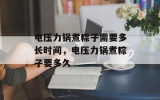 电压力锅煮粽子需要多长时间，电压力锅煮粽子要多久