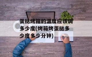 蛋挞烤箱的温度应该调多少度(烤箱烤蛋挞多少度多少分钟)