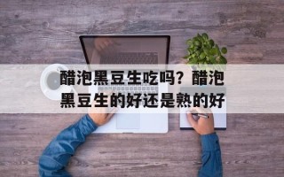 醋泡黑豆生吃吗？醋泡黑豆生的好还是熟的好