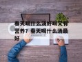 春天喝什么汤好喝又有营养？春天喝什么汤最好