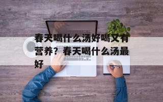 春天喝什么汤好喝又有营养？春天喝什么汤最好