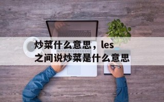 炒菜什么意思，les之间说炒菜是什么意思