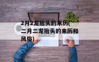 2月2龙抬头的来历(二月二龙抬头的来历和风俗)