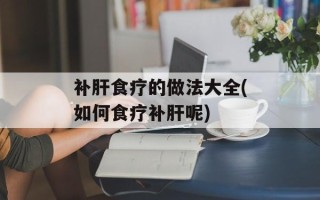 补肝食疗的做法大全(如何食疗补肝呢)