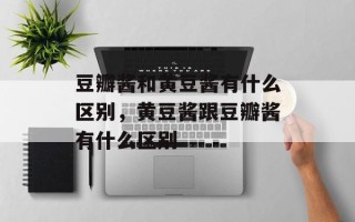 豆瓣酱和黄豆酱有什么区别，黄豆酱跟豆瓣酱有什么区别