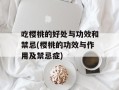 吃樱桃的好处与功效和禁忌(樱桃的功效与作用及禁忌症)