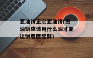 葱油饼正宗葱油饼(葱油饼应该用什么油才能让饼层层起酥)
