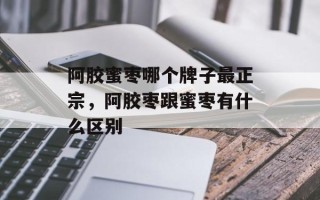 阿胶蜜枣哪个牌子最正宗，阿胶枣跟蜜枣有什么区别