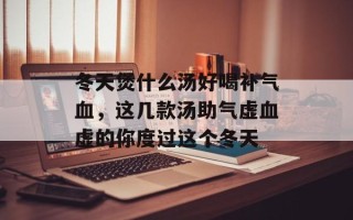 冬天煲什么汤好喝补气血，这几款汤助气虚血虚的你度过这个冬天