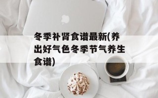 冬季补肾食谱最新(养出好气色冬季节气养生食谱)