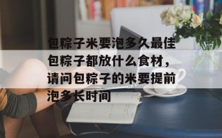 包粽子米要泡多久最佳包粽子都放什么食材，请问包粽子的米要提前泡多长时间