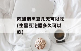 陈醋泡黑豆几天可以吃(生黑豆泡醋多久可以吃)