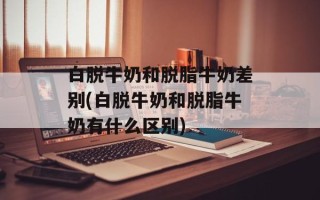 白脱牛奶和脱脂牛奶差别(白脱牛奶和脱脂牛奶有什么区别)