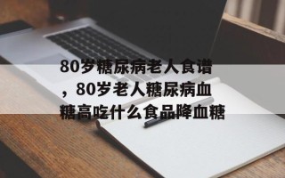 80岁糖尿病老人食谱，80岁老人糖尿病血糖高吃什么食品降血糖