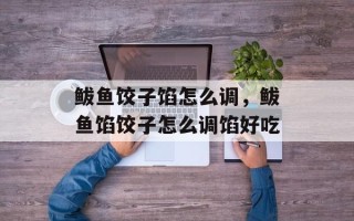 鲅鱼饺子馅怎么调，鲅鱼馅饺子怎么调馅好吃