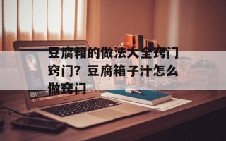 豆腐箱的做法大全窍门窍门？豆腐箱子汁怎么做窍门
