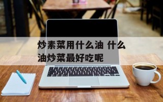 炒素菜用什么油 什么油炒菜最好吃呢