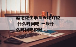 醋泡花生米每天吃几粒 什么时间吃 一般什么时候吃较好