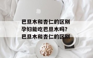 巴旦木和杏仁的区别 孕妇能吃巴旦木吗？ 巴旦木和杏仁的区别