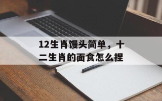 12生肖馒头简单，十二生肖的面食怎么捏