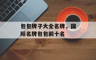 包包牌子大全名牌，国际名牌包包前十名