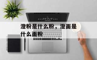 澄粉是什么粉，澄面是什么面粉