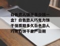 白色恋人饼干多少钱一盒？白色恋人巧克力饼干保质期多久白色恋人巧克力饼干生产日期