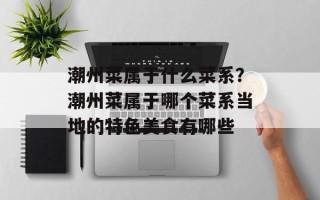 潮州菜属于什么菜系？潮州菜属于哪个菜系当地的特色美食有哪些