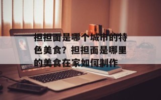 担担面是哪个城市的特色美食？担担面是哪里的美食在家如何制作
