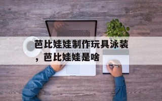 芭比娃娃制作玩具泳装，芭比娃娃是啥