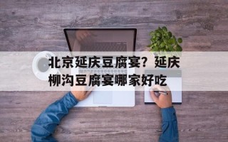 北京延庆豆腐宴？延庆柳沟豆腐宴哪家好吃