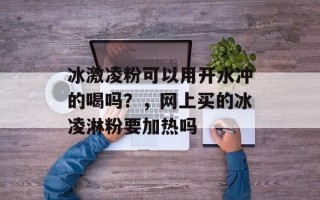 冰激凌粉可以用开水冲的喝吗？，网上买的冰凌淋粉要加热吗