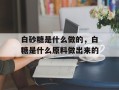白砂糖是什么做的，白糖是什么原料做出来的