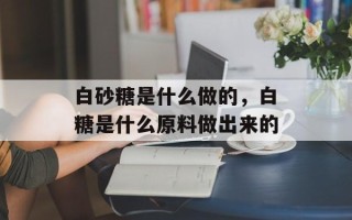 白砂糖是什么做的，白糖是什么原料做出来的