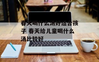 春天喝什么汤好适合孩子 春天给儿童喝什么汤比较好