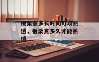 板栗煮多长时间可以熟透，板栗煮多久才能熟透