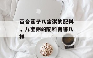 百合莲子八宝粥的配料，八宝粥的配料有哪八样