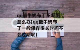 qq糖牛奶布丁不凝固怎么办(qq糖牛奶布丁一般保存多长时间不会过期呢)