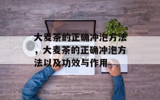 大麦茶的正确冲泡方法，大麦茶的正确冲泡方法以及功效与作用