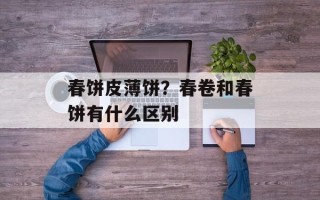 春饼皮薄饼？春卷和春饼有什么区别