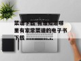 菜谱下载 有谁知道哪里有家常菜谱的电子书下载